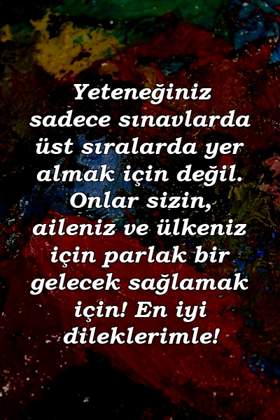 Yeteneğiniz sadece sınavlarda üst sıralarda yer almak için değil. Onlar sizin, aileniz ve ülkeniz için parlak bir gelecek sağlamak için! En iyi dileklerimle!