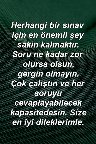 Herhangi bir sınav için en önemli şey sakin kalmaktır. Soru ne kadar zor olursa olsun, gergin olmayın. Çok çalıştın ve her soruyu cevaplayabilecek kapasitedesin. Size en iyi dileklerimle.