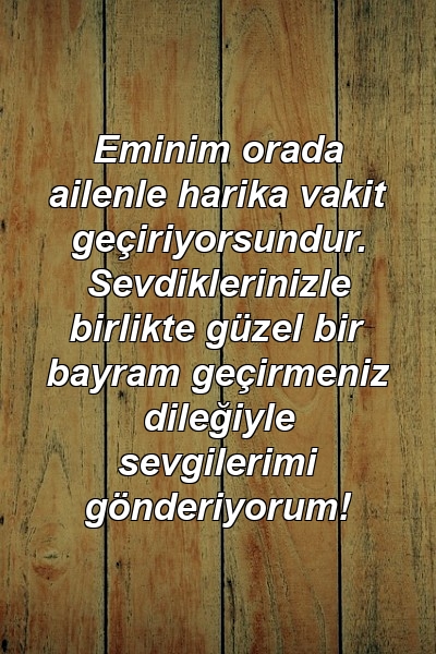 Eminim orada ailenle harika vakit geçiriyorsundur. Sevdiklerinizle birlikte güzel bir bayram geçirmeniz dileğiyle sevgilerimi gönderiyorum!