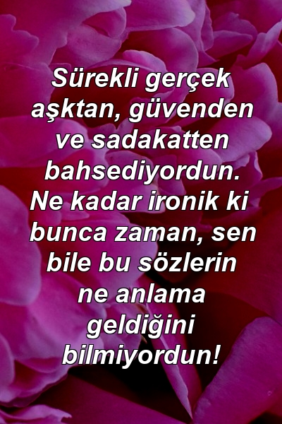 Sürekli gerçek aşktan, güvenden ve sadakatten bahsediyordun. Ne kadar ironik ki bunca zaman, sen bile bu sözlerin ne anlama geldiğini bilmiyordun!