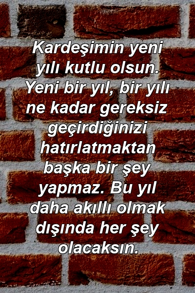 Kardeşimin yeni yılı kutlu olsun. Yeni bir yıl, bir yılı ne kadar gereksiz geçirdiğinizi hatırlatmaktan başka bir şey yapmaz. Bu yıl daha akıllı olmak dışında her şey olacaksın.