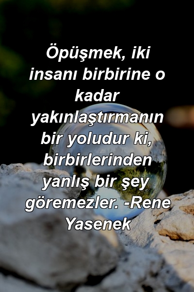 Öpüşmek, iki insanı birbirine o kadar yakınlaştırmanın bir yoludur ki, birbirlerinden yanlış bir şey göremezler. -Rene Yasenek