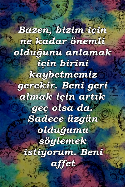 Bazen, bizim için ne kadar önemli olduğunu anlamak için birini kaybetmemiz gerekir. Beni geri almak için artık geç olsa da. Sadece üzgün olduğumu söylemek istiyorum. Beni affet