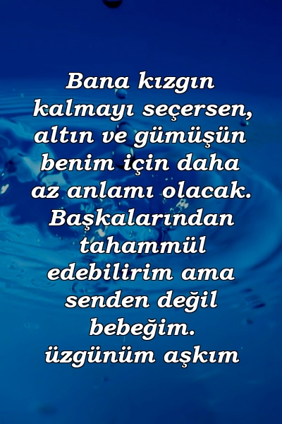 Bana kızgın kalmayı seçersen, altın ve gümüşün benim için daha az anlamı olacak. Başkalarından tahammül edebilirim ama senden değil bebeğim. üzgünüm aşkım