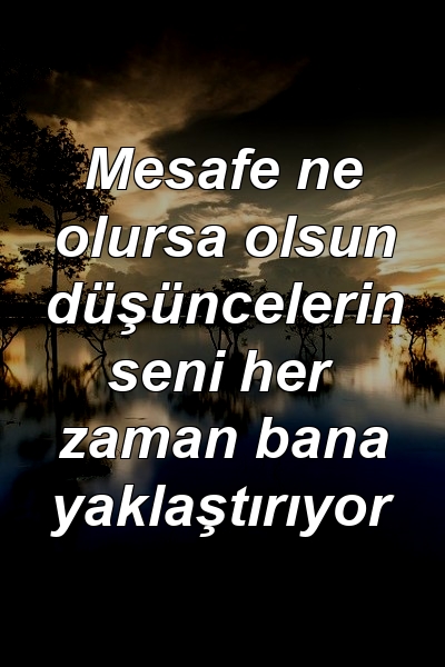 Mesafe ne olursa olsun düşüncelerin seni her zaman bana yaklaştırıyor