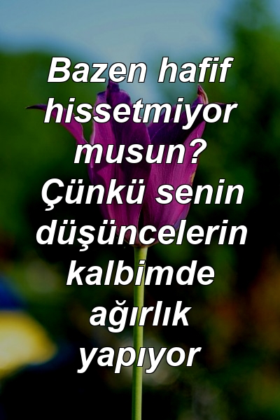 Bazen hafif hissetmiyor musun? Çünkü senin düşüncelerin kalbimde ağırlık yapıyor