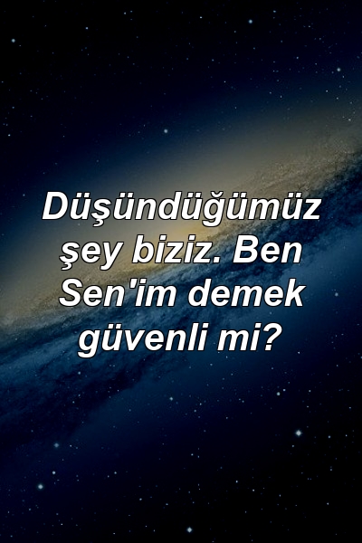 Düşündüğümüz şey biziz. Ben Sen