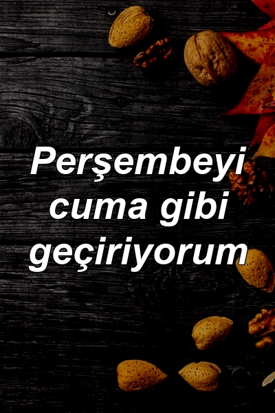 Perşembeyi cuma gibi geçiriyorum