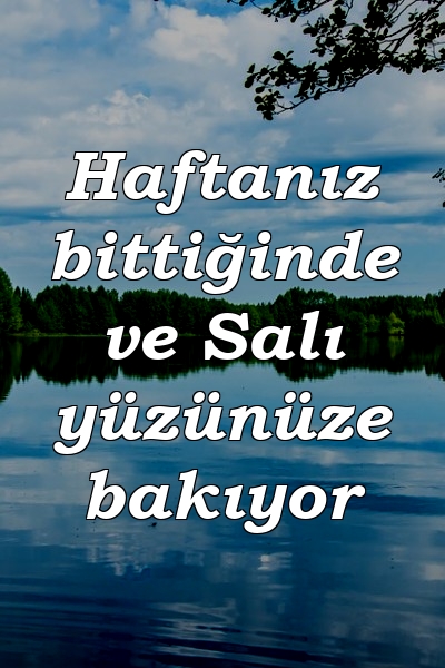 Haftanız bittiğinde ve Salı yüzünüze bakıyor