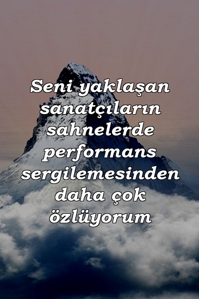 Seni yaklaşan sanatçıların sahnelerde performans sergilemesinden daha çok özlüyorum