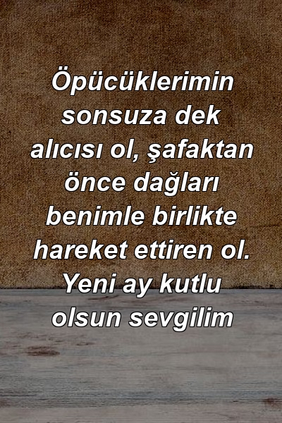 Öpücüklerimin sonsuza dek alıcısı ol, şafaktan önce dağları benimle birlikte hareket ettiren ol. Yeni ay kutlu olsun sevgilim