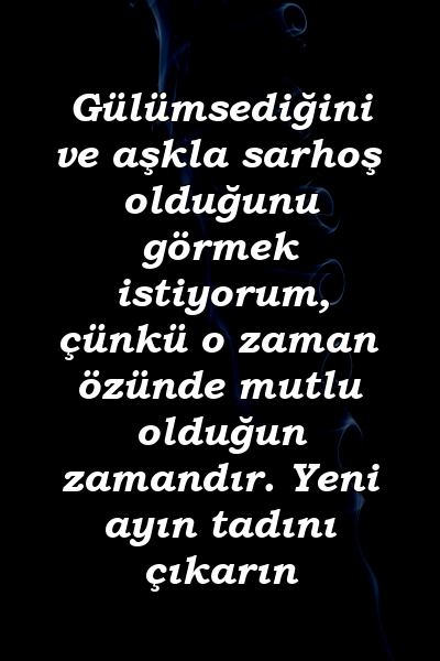 Gülümsediğini ve aşkla sarhoş olduğunu görmek istiyorum, çünkü o zaman özünde mutlu olduğun zamandır. Yeni ayın tadını çıkarın