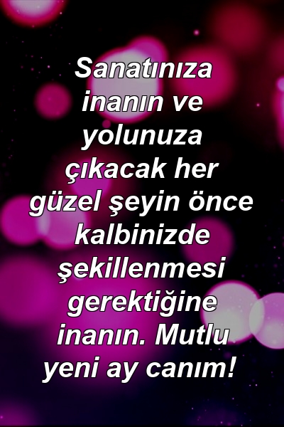 Sanatınıza inanın ve yolunuza çıkacak her güzel şeyin önce kalbinizde şekillenmesi gerektiğine inanın. Mutlu yeni ay canım!