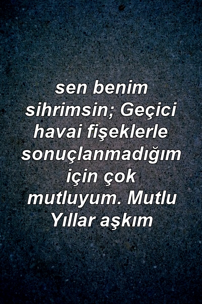 sen benim sihrimsin; Geçici havai fişeklerle sonuçlanmadığım için çok mutluyum. Mutlu Yıllar aşkım