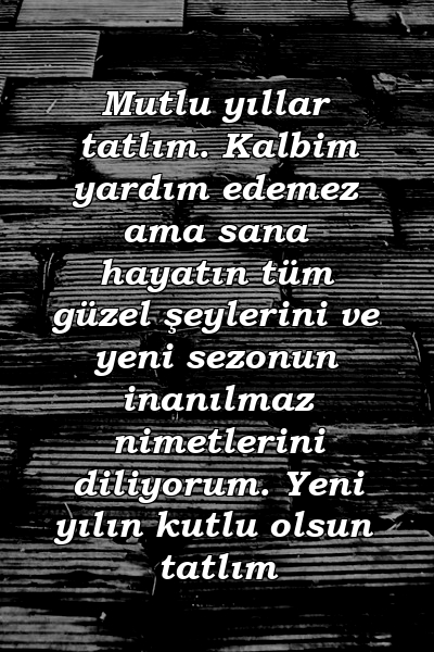 Mutlu yıllar tatlım. Kalbim yardım edemez ama sana hayatın tüm güzel şeylerini ve yeni sezonun inanılmaz nimetlerini diliyorum. Yeni yılın kutlu olsun tatlım