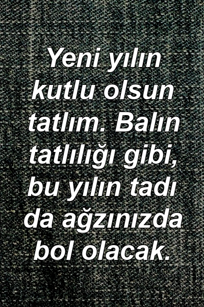 Yeni yılın kutlu olsun tatlım. Balın tatlılığı gibi, bu yılın tadı da ağzınızda bol olacak.