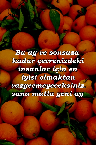 Bu ay ve sonsuza kadar çevrenizdeki insanlar için en iyisi olmaktan vazgeçmeyeceksiniz. sana mutlu yeni ay