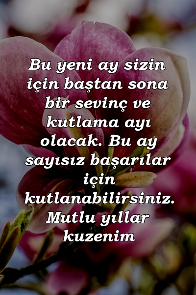 Bu yeni ay sizin için baştan sona bir sevinç ve kutlama ayı olacak. Bu ay sayısız başarılar için kutlanabilirsiniz. Mutlu yıllar kuzenim