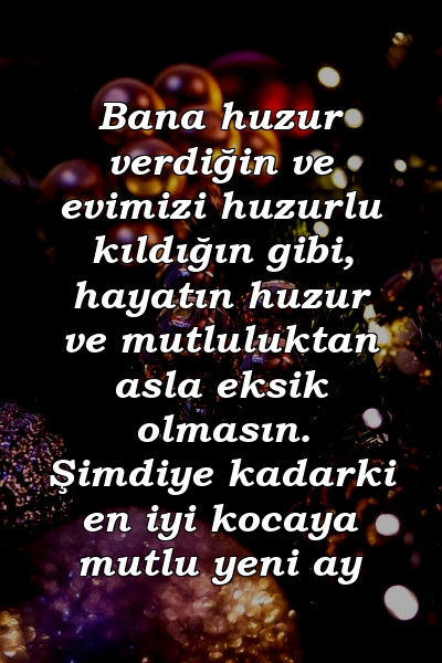 Bana huzur verdiğin ve evimizi huzurlu kıldığın gibi, hayatın huzur ve mutluluktan asla eksik olmasın. Şimdiye kadarki en iyi kocaya mutlu yeni ay