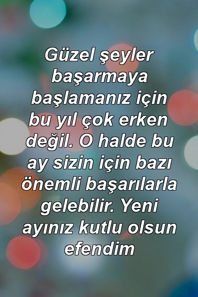 Güzel şeyler başarmaya başlamanız için bu yıl çok erken değil. O halde bu ay sizin için bazı önemli başarılarla gelebilir. Yeni ayınız kutlu olsun efendim