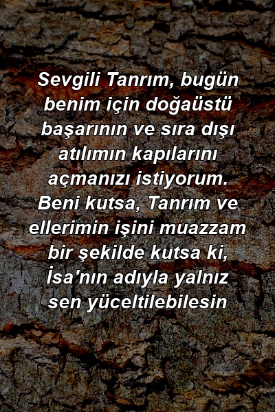 Sevgili Tanrım, bugün benim için doğaüstü başarının ve sıra dışı atılımın kapılarını açmanızı istiyorum. Beni kutsa, Tanrım ve ellerimin işini muazzam bir şekilde kutsa ki, İsa