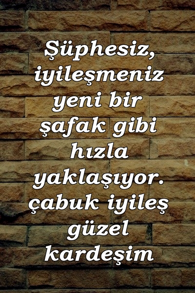 Şüphesiz, iyileşmeniz yeni bir şafak gibi hızla yaklaşıyor. çabuk iyileş güzel kardeşim