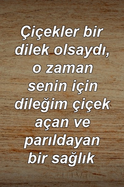 Çiçekler bir dilek olsaydı, o zaman senin için dileğim çiçek açan ve parıldayan bir sağlık