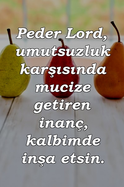 Peder Lord, umutsuzluk karşısında mucize getiren inanç, kalbimde inşa etsin.