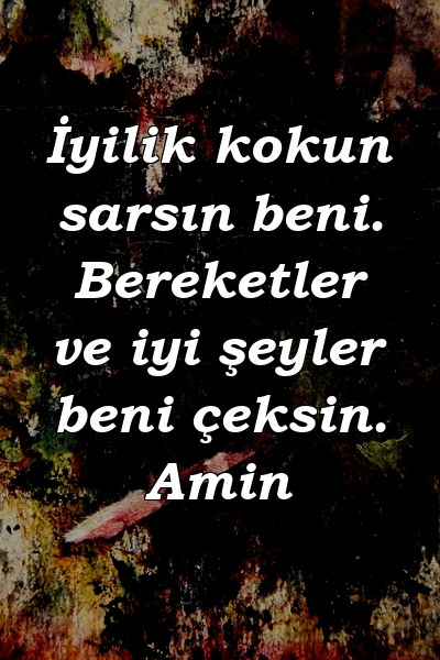 İyilik kokun sarsın beni. Bereketler ve iyi şeyler beni çeksin. Amin