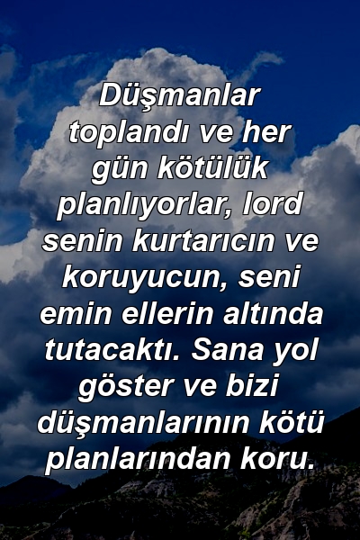 Düşmanlar toplandı ve her gün kötülük planlıyorlar, lord senin kurtarıcın ve koruyucun, seni emin ellerin altında tutacaktı. Sana yol göster ve bizi düşmanlarının kötü planlarından koru.