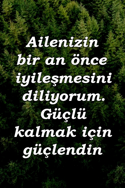 Ailenizin bir an önce iyileşmesini diliyorum. Güçlü kalmak için güçlendin