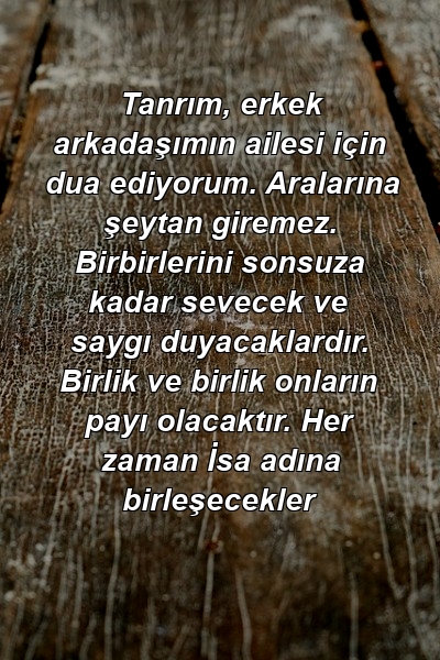 Tanrım, erkek arkadaşımın ailesi için dua ediyorum. Aralarına şeytan giremez. Birbirlerini sonsuza kadar sevecek ve saygı duyacaklardır. Birlik ve birlik onların payı olacaktır. Her zaman İsa adına birleşecekler