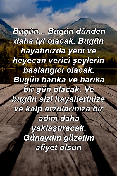 Bugün... Bugün dünden daha iyi olacak. Bugün hayatınızda yeni ve heyecan verici şeylerin başlangıcı olacak. Bugün harika ve harika bir gün olacak. Ve bugün sizi hayallerinize ve kalp arzularınıza bir adım daha yaklaştıracak. Günaydın güzelim afiyet olsun