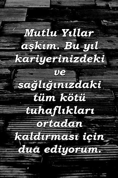 Mutlu Yıllar aşkım. Bu yıl kariyerinizdeki ve sağlığınızdaki tüm kötü tuhaflıkları ortadan kaldırması için dua ediyorum.