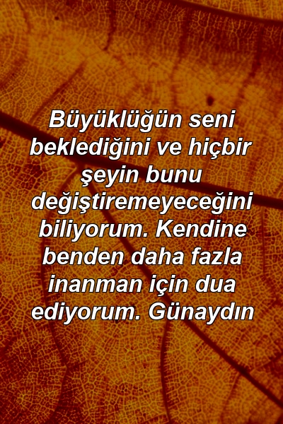 Büyüklüğün seni beklediğini ve hiçbir şeyin bunu değiştiremeyeceğini biliyorum. Kendine benden daha fazla inanman için dua ediyorum. Günaydın