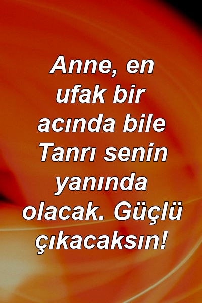 Anne, en ufak bir acında bile Tanrı senin yanında olacak. Güçlü çıkacaksın!