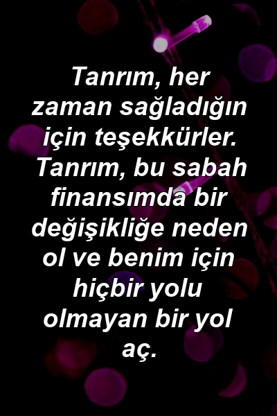 Tanrım, her zaman sağladığın için teşekkürler. Tanrım, bu sabah finansımda bir değişikliğe neden ol ve benim için hiçbir yolu olmayan bir yol aç.