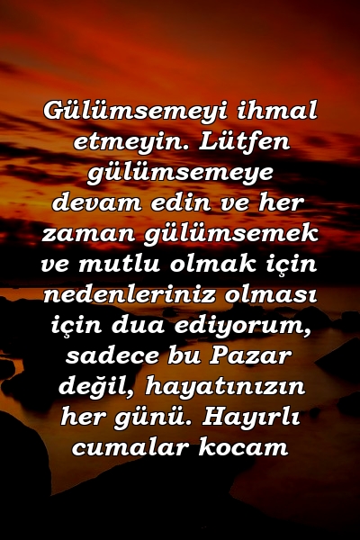 Gülümsemeyi ihmal etmeyin. Lütfen gülümsemeye devam edin ve her zaman gülümsemek ve mutlu olmak için nedenleriniz olması için dua ediyorum, sadece bu Pazar değil, hayatınızın her günü. Hayırlı cumalar kocam