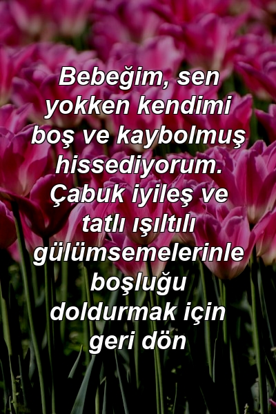 Bebeğim, sen yokken kendimi boş ve kaybolmuş hissediyorum. Çabuk iyileş ve tatlı ışıltılı gülümsemelerinle boşluğu doldurmak için geri dön