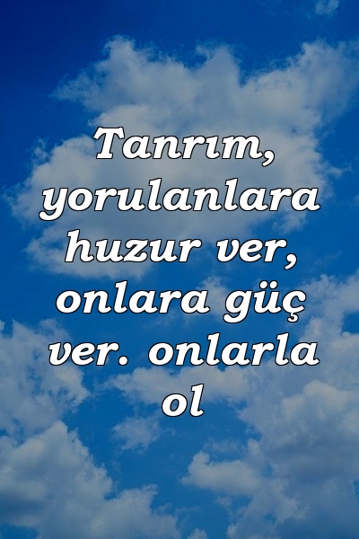 Tanrım, yorulanlara huzur ver, onlara güç ver. onlarla ol