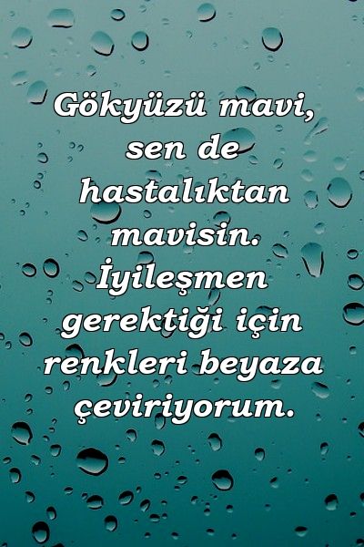 Gökyüzü mavi, sen de hastalıktan mavisin. İyileşmen gerektiği için renkleri beyaza çeviriyorum.