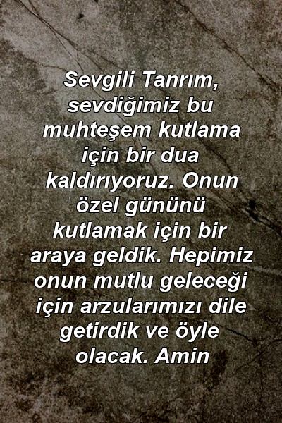 Sevgili Tanrım, sevdiğimiz bu muhteşem kutlama için bir dua kaldırıyoruz. Onun özel gününü kutlamak için bir araya geldik. Hepimiz onun mutlu geleceği için arzularımızı dile getirdik ve öyle olacak. Amin