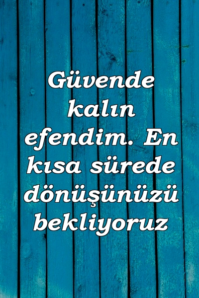 Güvende kalın efendim. En kısa sürede dönüşünüzü bekliyoruz