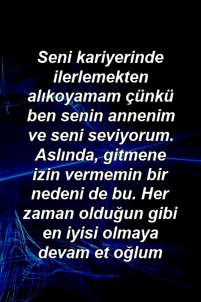 Seni kariyerinde ilerlemekten alıkoyamam çünkü ben senin annenim ve seni seviyorum. Aslında, gitmene izin vermemin bir nedeni de bu. Her zaman olduğun gibi en iyisi olmaya devam et oğlum