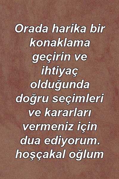 Orada harika bir konaklama geçirin ve ihtiyaç olduğunda doğru seçimleri ve kararları vermeniz için dua ediyorum. hoşçakal oğlum