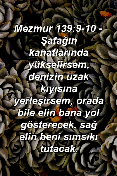 Mezmur 139:9-10 - Şafağın kanatlarında yükselirsem, denizin uzak kıyısına yerleşirsem, orada bile elin bana yol gösterecek, sağ elin beni sımsıkı tutacak.