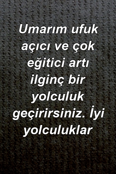 Umarım ufuk açıcı ve çok eğitici artı ilginç bir yolculuk geçirirsiniz. İyi yolculuklar