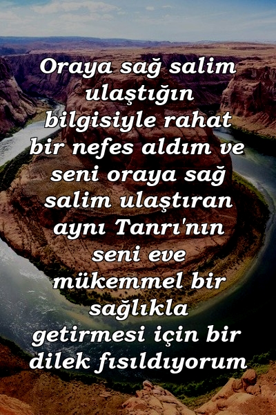 Oraya sağ salim ulaştığın bilgisiyle rahat bir nefes aldım ve seni oraya sağ salim ulaştıran aynı Tanrı