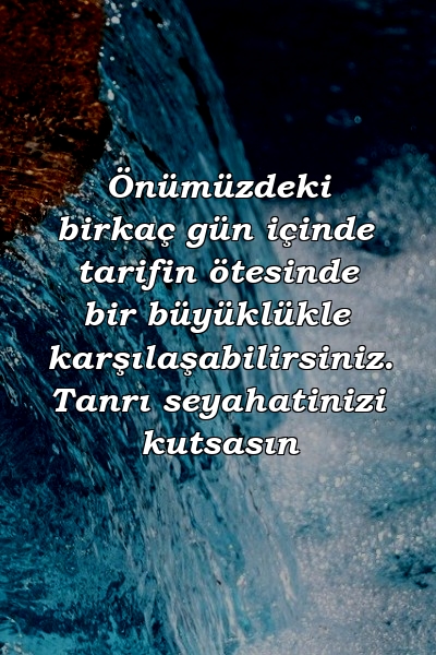 Önümüzdeki birkaç gün içinde tarifin ötesinde bir büyüklükle karşılaşabilirsiniz. Tanrı seyahatinizi kutsasın