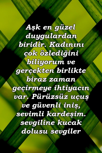 Aşk en güzel duygulardan biridir. Kadınını çok özlediğini biliyorum ve gerçekten birlikte biraz zaman geçirmeye ihtiyacın var. Pürüzsüz uçuş ve güvenli iniş, sevimli kardeşim. sevgiline kucak dolusu sevgiler